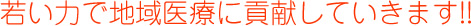 若い力で地域医療に貢献していきます！